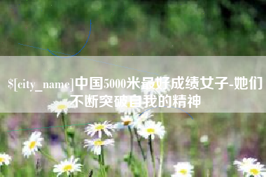 西安中国5000米最好成绩女子-她们不断突破自我的精神