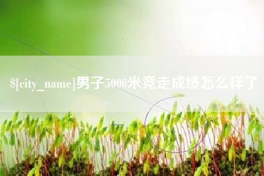 西安男子5000米竞走成绩怎么样了