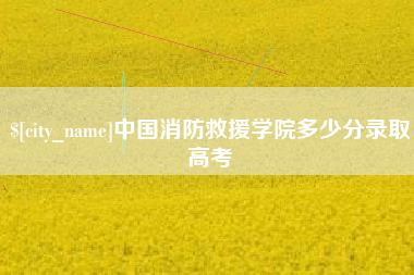 西安中国消防救援学院多少分录取高考