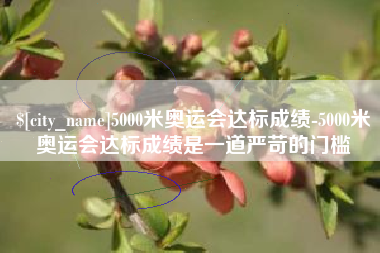 西安5000米奥运会达标成绩-5000米奥运会达标成绩是一道严苛的门槛