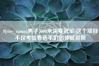 西安男子5000米决赛冠军-这个项目不仅考验着选手们的体能极限