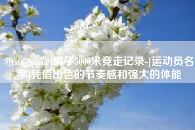 西安男子5000米竞走记录-[运动员名字]凭借出色的节奏感和强大的体能