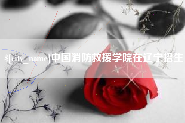 西安中国消防救援学院在辽宁招生