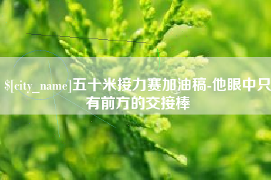 西安五十米接力赛加油稿-他眼中只有前方的交接棒