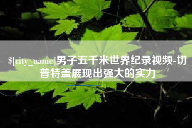 西安男子五千米世界纪录视频-切普特盖展现出强大的实力