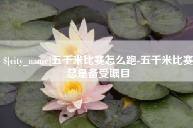 西安五千米比赛怎么跑-五千米比赛总是备受瞩目