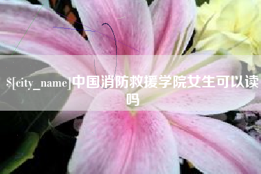 西安中国消防救援学院女生可以读吗