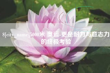 西安5000米 奥运-更是耐力与意志力的终极考验