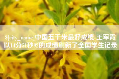 西安中国五千米最好成绩-王军霞以14分51秒92的成绩刷新了全国学生记录
