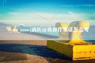 西安消防设施操作员证怎么考