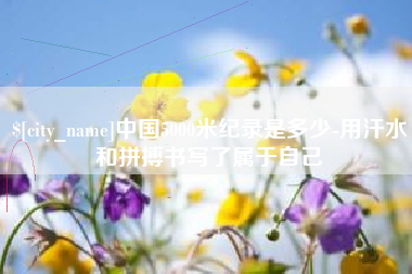 西安中国5000米纪录是多少-用汗水和拼搏书写了属于自己