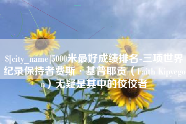 西安5000米最好成绩排名-三项世界纪录保持者费斯·基普耶贡（Faith Kipyegon）无疑是其中的佼佼者