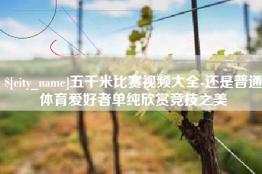 西安五千米比赛视频大全-还是普通体育爱好者单纯欣赏竞技之美