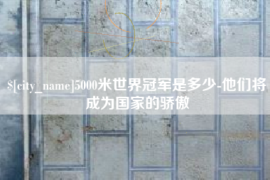 西安5000米世界冠军是多少-他们将成为国家的骄傲