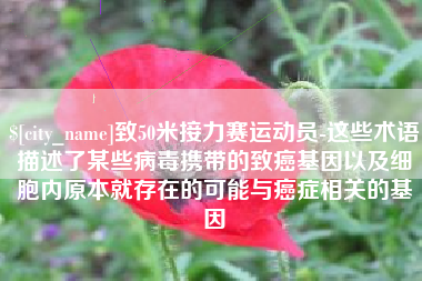 西安致50米接力赛运动员-这些术语描述了某些病毒携带的致癌基因以及细胞内原本就存在的可能与癌症相关的基因