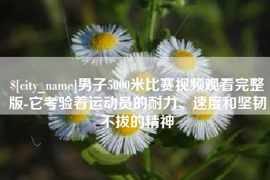 西安男子5000米比赛视频观看完整版-它考验着运动员的耐力、速度和坚韧不拔的精神