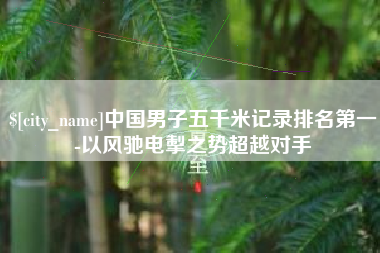 西安中国男子五千米记录排名第一-以风驰电掣之势超越对手