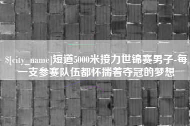 西安短道5000米接力世锦赛男子-每一支参赛队伍都怀揣着夺冠的梦想