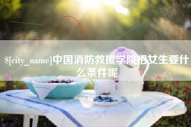 西安中国消防救援学院招女生要什么条件呢