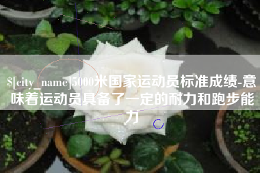 西安5000米国家运动员标准成绩-意味着运动员具备了一定的耐力和跑步能力