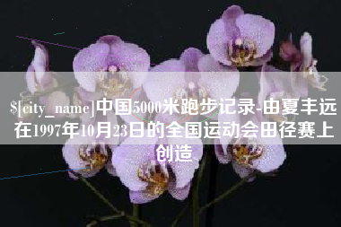 西安中国5000米跑步记录-由夏丰远在1997年10月23日的全国运动会田径赛上创造