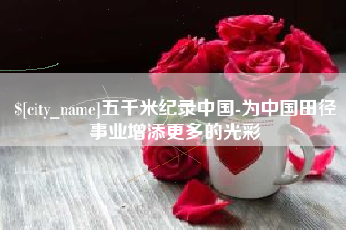 西安五千米纪录中国-为中国田径事业增添更多的光彩