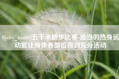 西安五千米跑步比赛-适当的热身运动能让身体各部位得到充分活动