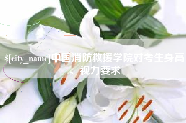 西安中国消防救援学院对考生身高、视力要求