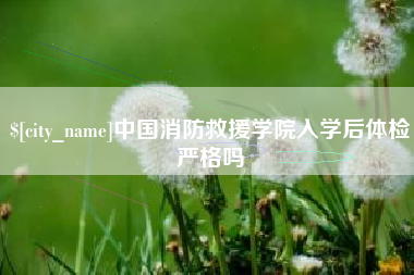 西安中国消防救援学院入学后体检严格吗