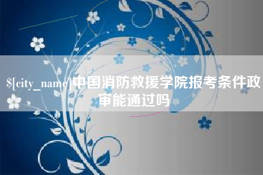西安中国消防救援学院报考条件政审能通过吗